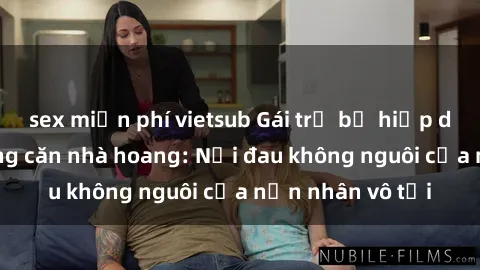 sex miễn phí vietsub Gái trẻ bị hiếp dâm bạo lực trong căn nhà hoang: Nỗi đau không nguôi của nạn nhân vô tội