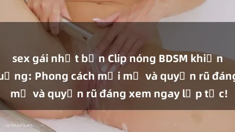 sex gái nhật bản Clip nóng BDSM khiến người xem phát cuồng: Phong cách mới mẻ và quyến rũ đáng xem ngay lập tức!