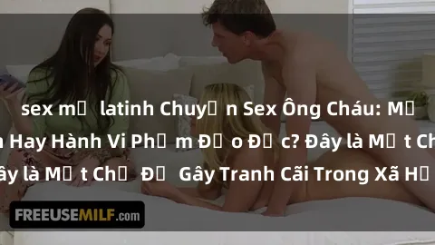 sex mỹ latinh Chuyện Sex Ông Cháu: Mối Quan Hệ Gia Đình Hay Hành Vi Phạm Đạo Đức? Đây là Một Chủ Đề Gây Tranh Cãi Trong Xã Hội Hiện Nay.