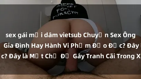 sex gái mại dâm vietsub Chuyện Sex Ông Cháu: Mối Quan Hệ Gia Đình Hay Hành Vi Phạm Đạo Đức? Đây là Một Chủ Đề Gây Tranh Cãi Trong Xã Hội Hiện Nay.