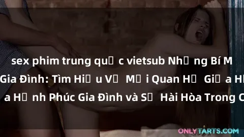sex phim trung quốc vietsub Những Bí Mật trong Tình Dục Gia Đình: Tìm Hiểu Về Mối Quan Hệ Giữa Hạnh Phúc Gia Đình và Sự Hài Hòa Trong Cuộc Sống Tình Dục