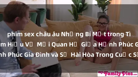 phim sex châu âu Những Bí Mật trong Tình Dục Gia Đình: Tìm Hiểu Về Mối Quan Hệ Giữa Hạnh Phúc Gia Đình và Sự Hài Hòa Trong Cuộc Sống Tình Dục