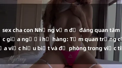 sex cha con Những vấn đề đáng quan tâm về quan hệ tình dục giữa người họ hàng: Tầm quan trọng của việc hiểu biết và đề phòng trong việc tiếp xúc trong gia đình.