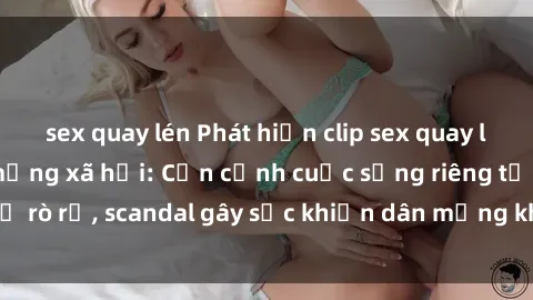 sex quay lén Phát hiện clip sex quay lén hot nhất trên mạng xã hội: Cận cảnh cuộc sống riêng tư bị rò rỉ, scandal gây sốc khiến dân mạng không khỏi bàng hoàng