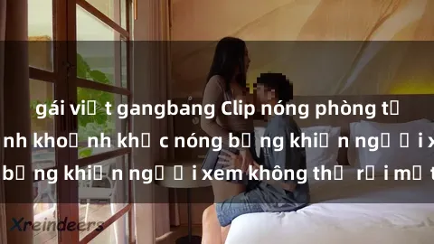 gái việt gangbang Clip nóng phòng tắm gây sốt: Cận cảnh khoảnh khắc nóng bỏng khiến người xem không thể rời mắt