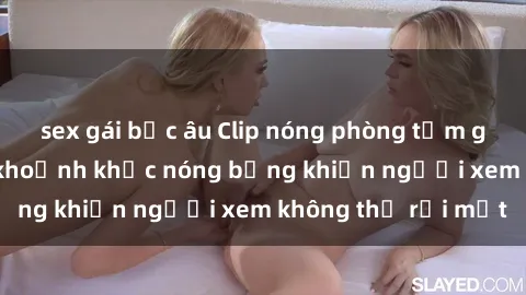 sex gái bắc âu Clip nóng phòng tắm gây sốt: Cận cảnh khoảnh khắc nóng bỏng khiến người xem không thể rời mắt