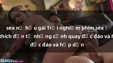 sex nữ hầu gái Trải nghiệm phim sex : Sự kích thích đến từ những cảnh quay độc đáo và hấp dẫn