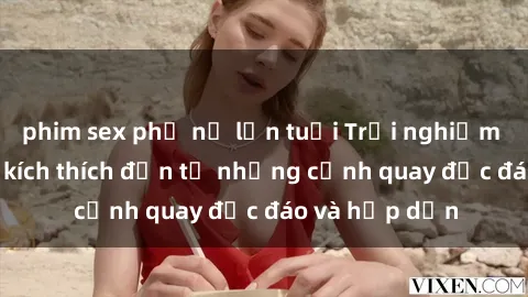 phim sex phụ nữ lớn tuổi Trải nghiệm phim sex : Sự kích thích đến từ những cảnh quay độc đáo và hấp dẫn