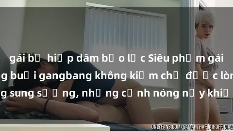 gái bị hiếp dâm bạo lực Siêu phẩm gái Việt tham gia trong buổi gangbang không kiềm chế được lòng sung sướng, những cảnh nóng nảy khiến ai cũng phải mãn nhãn