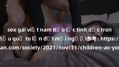 sex gái việt nam Bạo lực tình dục trong nhóm: nguy cơ và hậu quả to lớn đối mọi người参考: https://www.theguardian.com/society/2021/nov/11/children-as-young-as-four-are-being-sexually-abused-by-groups-i