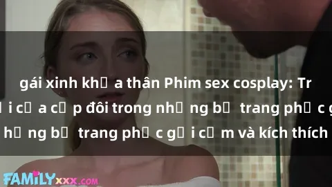 gái xinh khỏa thân Phim sex cosplay: Trải nghiệm tuyệt vời của cặp đôi trong những bộ trang phục gợi cảm và kích thích