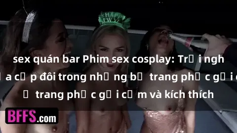 sex quán bar Phim sex cosplay: Trải nghiệm tuyệt vời của cặp đôi trong những bộ trang phục gợi cảm và kích thích