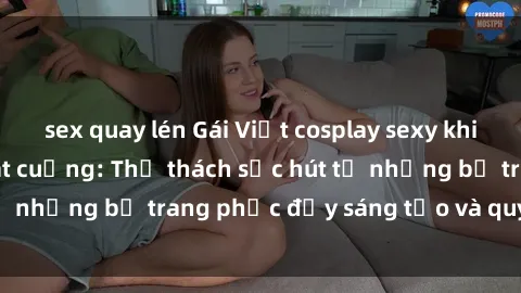 sex quay lén Gái Việt cosplay sexy khiến fan hâm mộ phát cuồng: Thử thách sức hút từ những bộ trang phục đầy sáng tạo và quyến rũ!