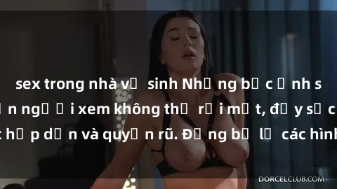 sex trong nhà vệ sinh Những bức ảnh sexy tá gợi cảm khiến người xem không thể rời mắt, đầy sức hấp dẫn và quyến rũ. Đừng bỏ lỡ các hình ảnh nóng bỏng này!