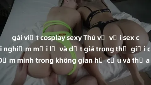 gái việt cosplay sexy Thú vị với sex cosplay anime: Trải nghiệm mới lạ và đắt giá trong thế giới cosplay! Đắm mình trong không gian hư cấu và thỏa mãn niềm đam mê của bạn!