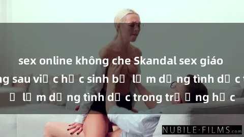 sex online không che Skandal sex giáo viên: Sự thật đằng sau việc học sinh bị lạm dụng tình dục trong trường học