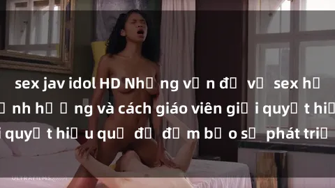 sex jav idol HD Những vấn đề về sex học sinh: Các yếu tố ảnh hưởng và cách giáo viên giải quyết hiệu quả để đảm bảo sự phát triển toàn diện.