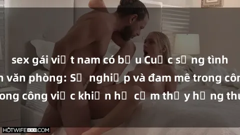 sex gái việt nam có bầu Cuộc sống tình dục của nhân viên văn phòng: Sự nghiệp và đam mê trong công việc khiến họ cảm thấy hứng thú với tình dục?
