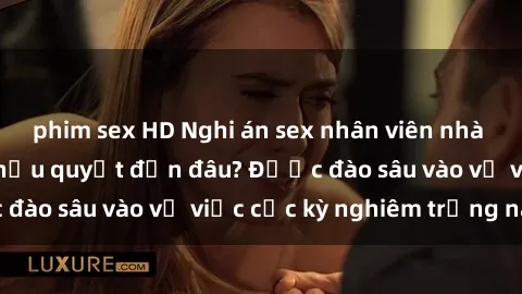 phim sex HD Nghi án sex nhân viên nhà hàng: Hậu quả và hậu quyết đến đâu? Được đào sâu vào vụ việc cực kỳ nghiêm trọng này.