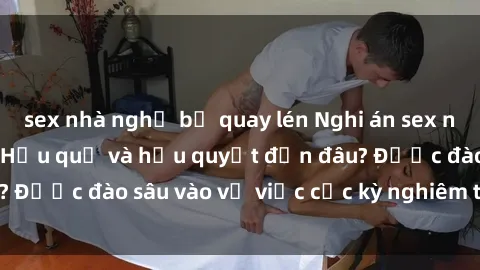 sex nhà nghỉ bị quay lén Nghi án sex nhân viên nhà hàng: Hậu quả và hậu quyết đến đâu? Được đào sâu vào vụ việc cực kỳ nghiêm trọng này.