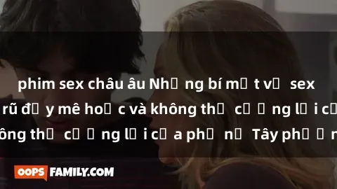 phim sex châu âu Những bí mật về sex gái Tây: Sự quyến rũ đầy mê hoặc và không thể cưỡng lại của phụ nữ Tây phương