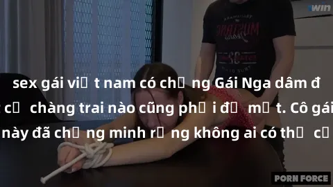 sex gái việt nam có chồng Gái Nga dâm đãng khiến tim bất cứ chàng trai nào cũng phải đỏ mặt. Cô gái xinh đẹp này đã chứng minh rằng không ai có thể cưỡng lại khi cô làm tình đắm say.