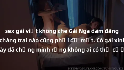 sex gái việt không che Gái Nga dâm đãng khiến tim bất cứ chàng trai nào cũng phải đỏ mặt. Cô gái xinh đẹp này đã chứng minh rằng không ai có thể cưỡng lại khi cô làm tình đắm say.