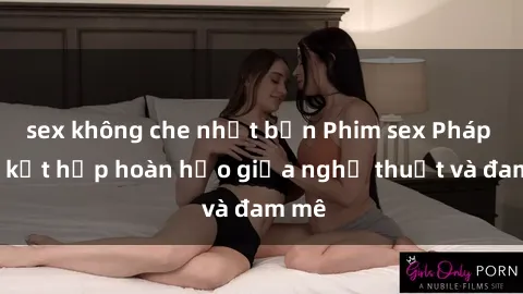 sex không che nhật bản Phim sex Pháp - Sự kết hợp hoàn hảo giữa nghệ thuật và đam mê