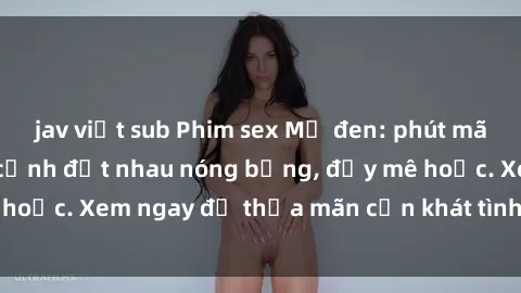 jav việt sub Phim sex Mỹ đen: phút mãnh liệt với những cảnh địt nhau nóng bỏng, đầy mê hoặc. Xem ngay để thỏa mãn cơn khát tình dục của bạn!
