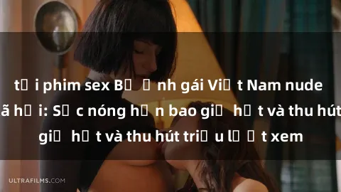 tải phim sex Bộ ảnh gái Việt Nam nude gây sốt mạng xã hội: Sắc nóng hơn bao giờ hết và thu hút triệu lượt xem