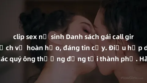 clip sex nữ sinh Danh sách gái call girl vip chất lượng, dịch vụ hoàn hảo, đáng tin cậy. Điều hấp dẫn cho các quý ông thượng đẳng tại thành phố. Hãy nhấc máy và đặt lịch ngay!
