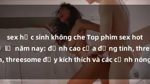 sex học sinh không che Top phim sex hot nhất không thể bỏ lỡ năm nay: đỉnh cao của đồng tính, threesome đầy kích thích và các cảnh nóng đang gây sốt!