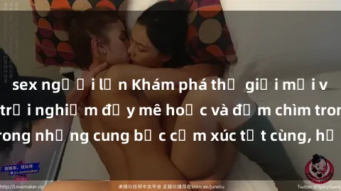 sex người lớn Khám phá thế giới mới với sex người lớn: trải nghiệm đầy mê hoặc và đắm chìm trong những cung bậc cảm xúc tột cùng, hứng khởi và cuốn hút.
