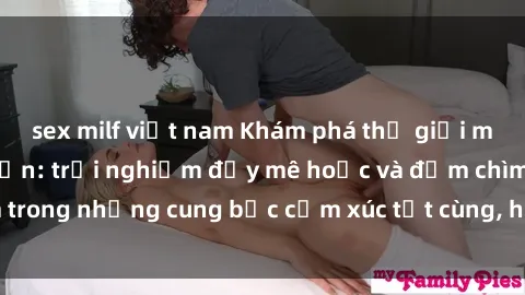 sex milf việt nam Khám phá thế giới mới với sex người lớn: trải nghiệm đầy mê hoặc và đắm chìm trong những cung bậc cảm xúc tột cùng, hứng khởi và cuốn hút.