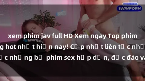 xem phim jav full HD Xem ngay Top phim sex mới nhất đang hot nhất hiện nay! Cập nhật liên tục những bộ phim sex hấp dẫn, độc đáo và đầy kích thích.