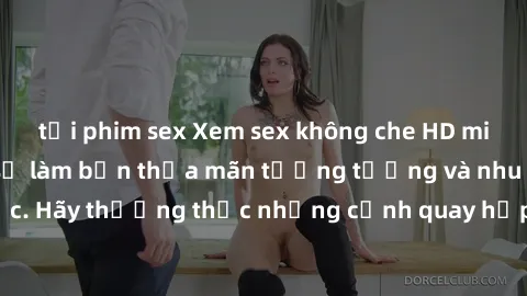 tải phim sex Xem sex không che HD miễn phí đảm bảo sẽ làm bạn thỏa mãn tưởng tượng và nhu cầu tình dục. Hãy thưởng thức những cảnh quay hấp dẫn và mãnh liệt ngay bây giờ!