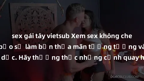 sex gái tây vietsub Xem sex không che HD miễn phí đảm bảo sẽ làm bạn thỏa mãn tưởng tượng và nhu cầu tình dục. Hãy thưởng thức những cảnh quay hấp dẫn và mãnh liệt ngay bây giờ!
