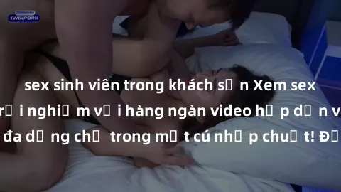 sex sinh viên trong khách sạn Xem sex miễn phí: Cùng trải nghiệm với hàng ngàn video hấp dẫn và nhiều thể loại đa dạng chỉ trong một cú nhấp chuột! Đừng bỏ lỡ cơ hội thưởng thức tuyệt vời này ngay hôm