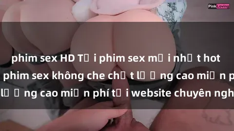 phim sex HD Tải phim sex mới nhất hot nhất - Xem và tải phim sex không che chất lượng cao miễn phí tại website chuyên nghiệp.