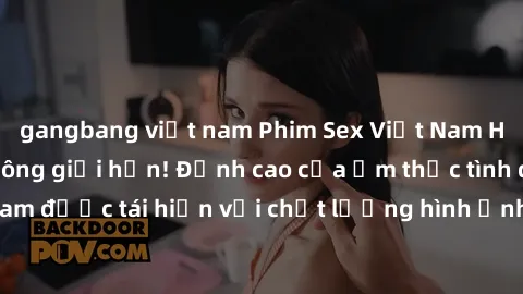 gangbang việt nam Phim Sex Việt Nam HD - Xem ngay và không giới hạn! Đỉnh cao của ẩm thực tình dục Việt Nam được tái hiện với chất lượng hình ảnh sắc nét. Hãy thưởng thức ngay!