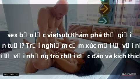 sex bạo lực vietsub Khám phá thế giới sex trực tuyến: Hơn tuổi? Trải nghiệm cảm xúc mới lạ với những trò chơi độc đáo và kích thích người lớn