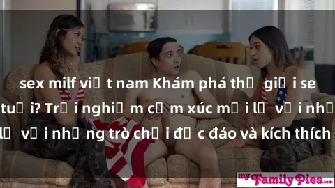 sex milf việt nam Khám phá thế giới sex trực tuyến: Hơn tuổi? Trải nghiệm cảm xúc mới lạ với những trò chơi độc đáo và kích thích người lớn