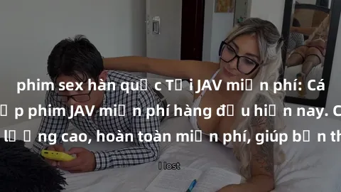 phim sex hàn quốc Tải JAV miễn phí: Các trang web cung cấp phim JAV miễn phí hàng đầu hiện nay. Các tác phẩm chất lượng cao, hoàn toàn miễn phí, giúp bạn thỏa mãn niềm đam mê mà không tốn kém.