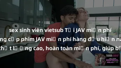 sex sinh viên vietsub Tải JAV miễn phí: Các trang web cung cấp phim JAV miễn phí hàng đầu hiện nay. Các tác phẩm chất lượng cao, hoàn toàn miễn phí, giúp bạn thỏa mãn niềm đam mê mà không tốn kém.
