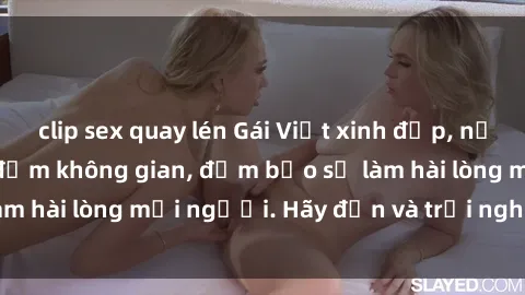 clip sex quay lén Gái Việt xinh đẹp, nồng nàn làm tình say đắm không gian, đảm bảo sẽ làm hài lòng mọi người. Hãy đến và trải nghiệm ngay!