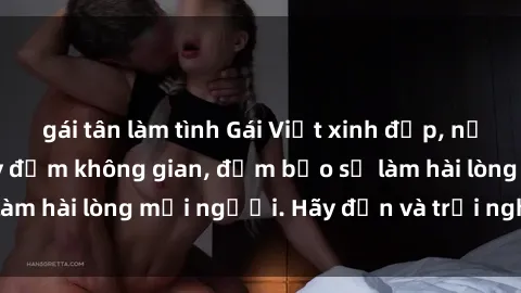 gái tân làm tình Gái Việt xinh đẹp, nồng nàn làm tình say đắm không gian, đảm bảo sẽ làm hài lòng mọi người. Hãy đến và trải nghiệm ngay!
