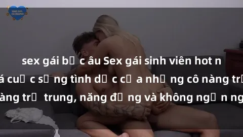 sex gái bắc âu Sex gái sinh viên hot nhất: Cùng khám phá cuộc sống tình dục của những cô nàng trẻ trung, năng động và không ngần ngại thử nghiệm!