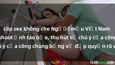 clip sex không che Người mẫu Việt Nam gây sốt với loạt shoot ảnh táo bạo, thu hút sự chú ý của công chúng bằng vẻ đẹp quyến rũ và gợi cảm.