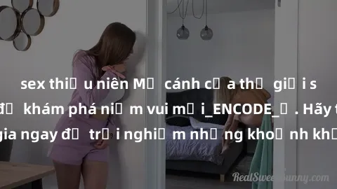 sex thiếu niên Mở cánh cửa thế giới sex MILF Việt Nam để khám phá niềm vui mới_ENCODE_. Hãy tham gia ngay để trải nghiệm những khoảnh khắc đầy kích thích và đam mê.