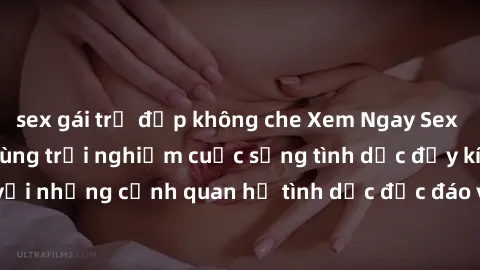 sex gái trẻ đẹp không che Xem Ngay Sex  Vietsub Full HD - Cùng trải nghiệm cuộc sống tình dục đầy kích thích với những cảnh quan hệ tình dục độc đáo và mãnh liệt trong bộ phim này!